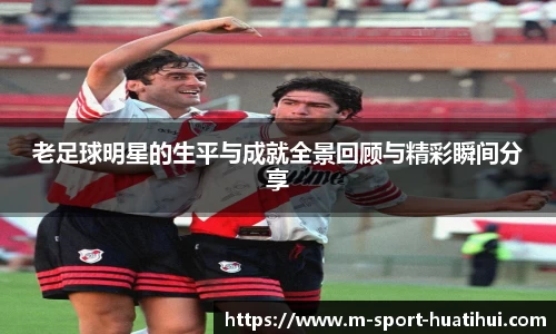老足球明星的生平与成就全景回顾与精彩瞬间分享
